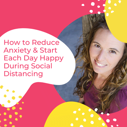 Ask the Expert: How to Reduce Anxiety + Be Happy Every Day During the Coronavirus Crisis